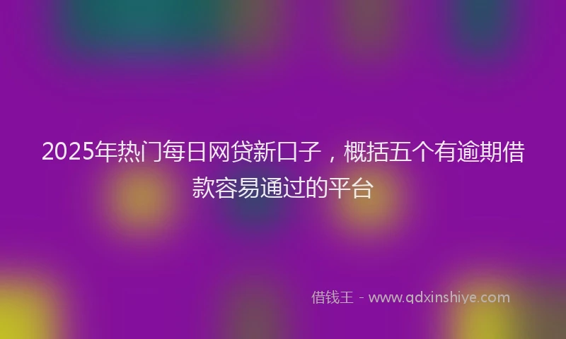 2025年热门每日网贷新口子，概括五个有逾期借款容易通过的平台