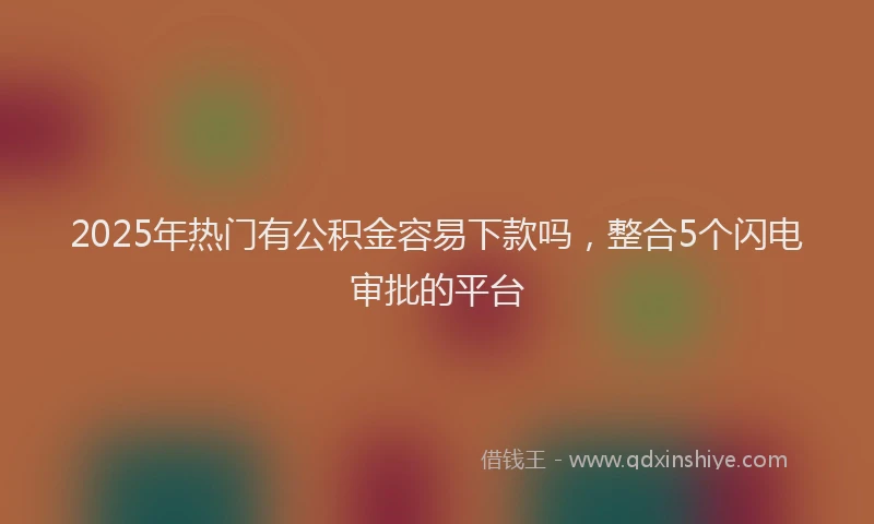 2025年热门有公积金容易下款吗，整合5个闪电审批的平台