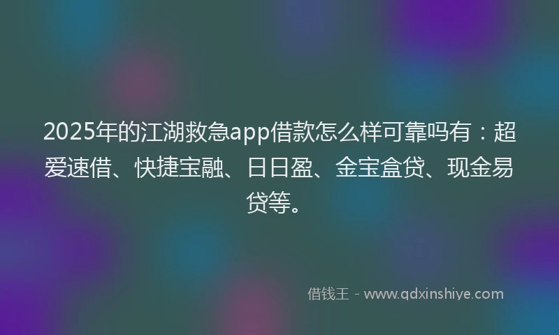 2025年的江湖救急app借款怎么样可靠吗有：超爱速借、快捷宝融、日日盈、金宝盒贷、现金易贷等。