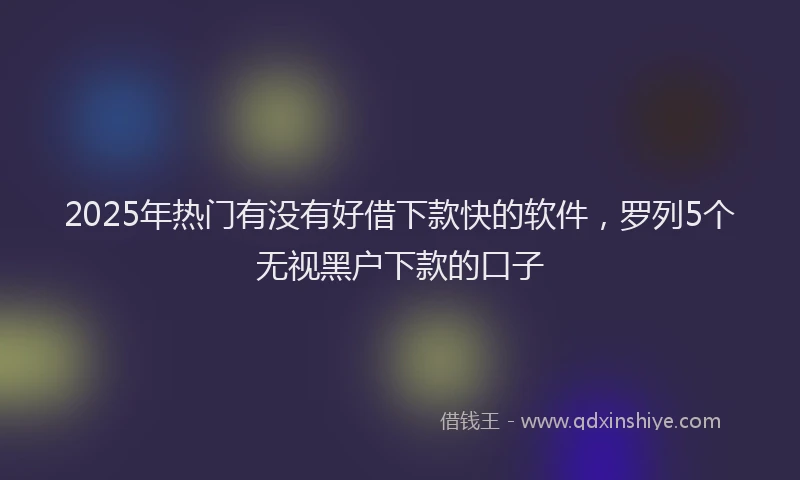 2025年热门有没有好借下款快的软件，罗列5个无视黑户下款的口子