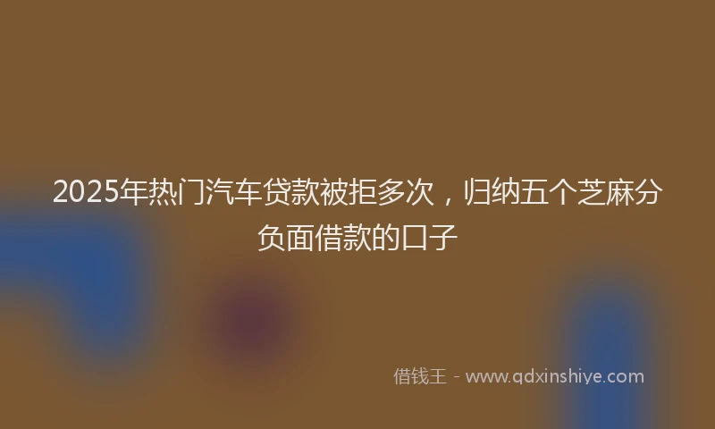 2025年热门汽车贷款被拒多次，归纳五个芝麻分负面借款的口子