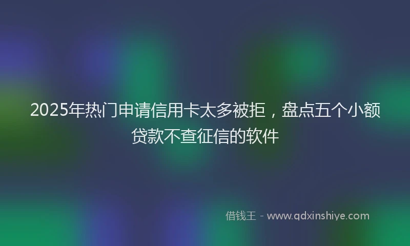 2025年热门申请信用卡太多被拒，盘点五个小额贷款不查征信的软件