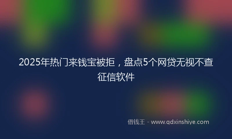 2025年热门来钱宝被拒，盘点5个网贷无视不查征信软件