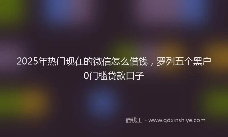 2025年热门现在的微信怎么借钱，罗列五个黑户0门槛贷款口子
