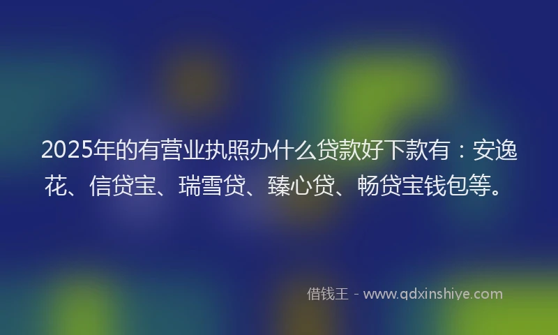 2025年的有营业执照办什么贷款好下款有：安逸花、信贷宝、瑞雪贷、臻心贷、畅贷宝钱包等。