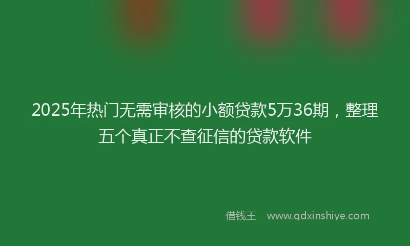 2025年热门无需审核的小额贷款5万36期，整理五个真正不查征信的贷款软件