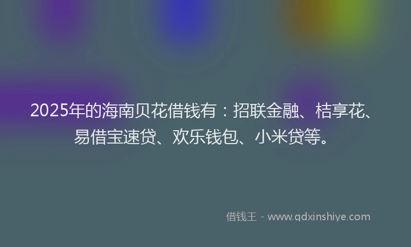2025年的海南贝花借钱有：招联金融、桔享花、易借宝速贷、欢乐钱包、小米贷等。