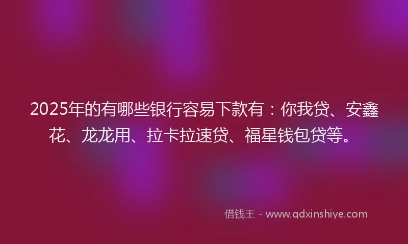 2025年的有哪些银行容易下款有：你我贷、安鑫花、龙龙用、拉卡拉速贷、福星钱包贷等。