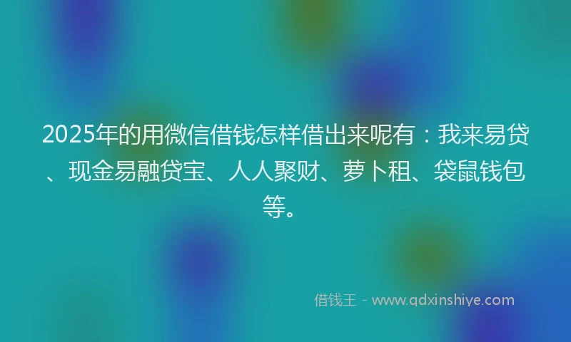 2025年的用微信借钱怎样借出来呢有：我来易贷、现金易融贷宝、人人聚财、萝卜租、袋鼠钱包等。