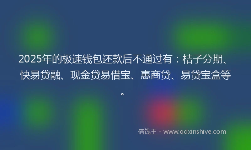 2025年的极速钱包还款后不通过有：桔子分期、快易贷融、现金贷易借宝、惠商贷、易贷宝盒等。