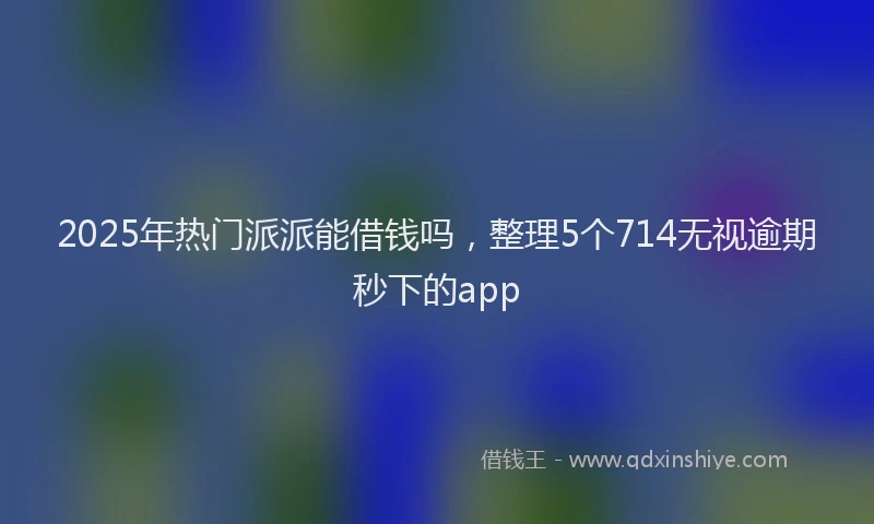 2025年热门派派能借钱吗，整理5个714无视逾期秒下的app