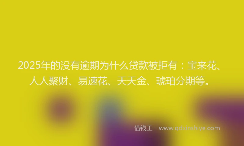 2025年的没有逾期为什么贷款被拒有：宝来花、人人聚财、易速花、天天金、琥珀分期等。