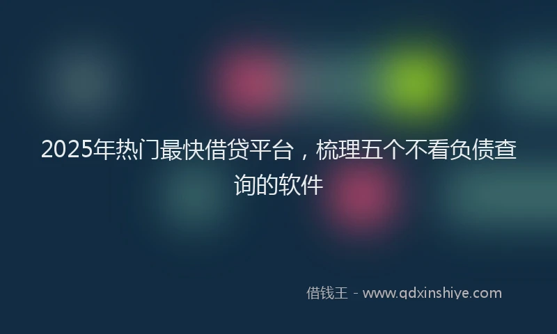 2025年热门最快借贷平台，梳理五个不看负债查询的软件