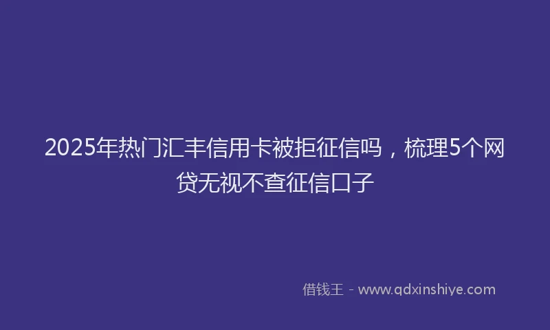 2025年热门汇丰信用卡被拒征信吗，梳理5个网贷无视不查征信口子