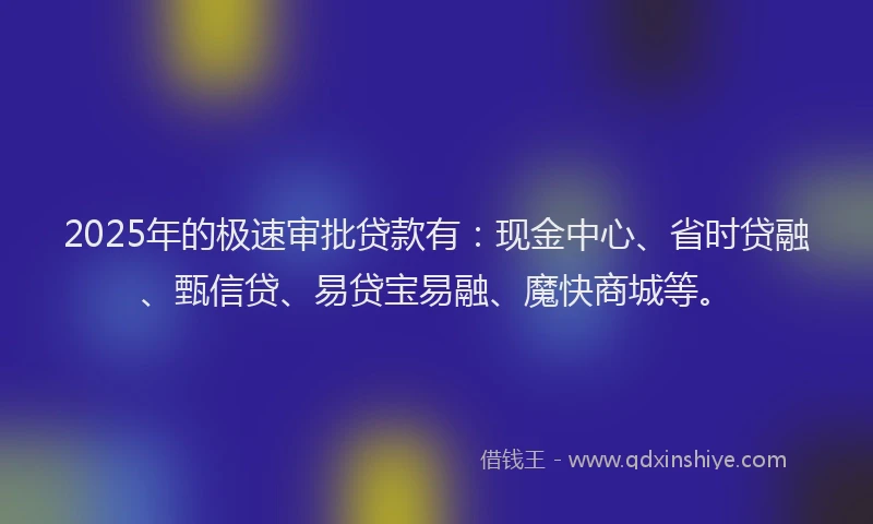 2025年的极速审批贷款有：现金中心、省时贷融、甄信贷、易贷宝易融、魔快商城等。