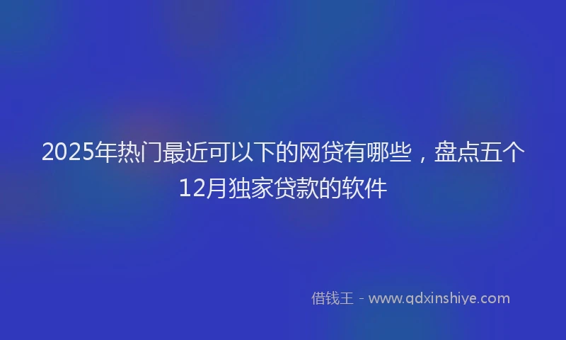 2025年热门最近可以下的网贷有哪些，盘点五个12月独家贷款的软件