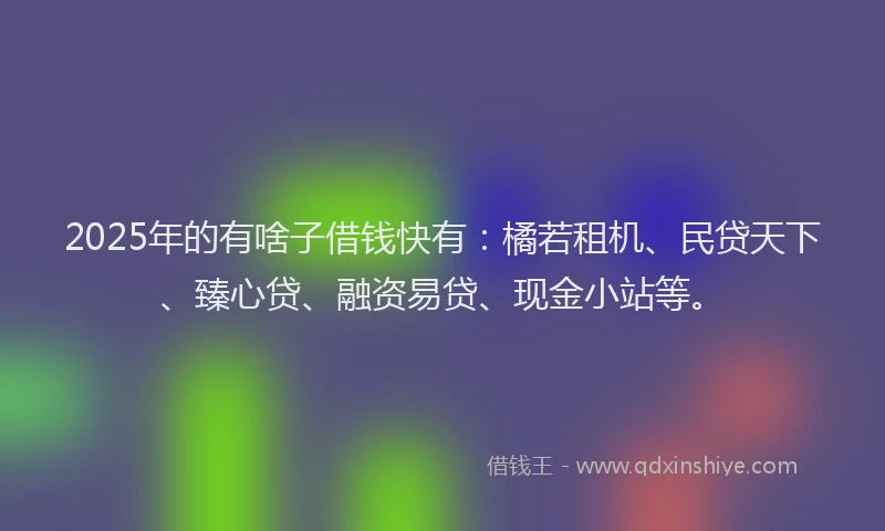 2025年的有啥子借钱快有：橘若租机、民贷天下、臻心贷、融资易贷、现金小站等。