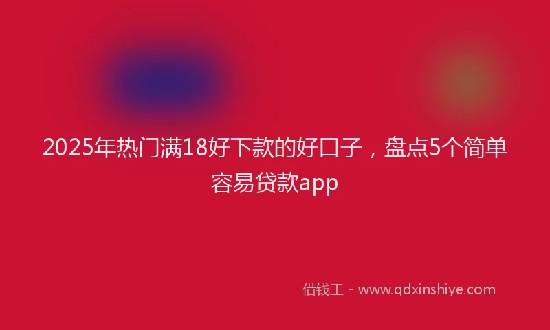 2025年热门满18好下款的好口子，盘点5个简单容易贷款app