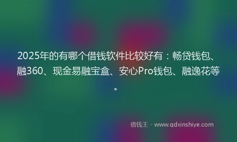 2025年的有哪个借钱软件比较好有：畅贷钱包、融360、现金易融宝盒、安心Pro钱包、融逸花等。