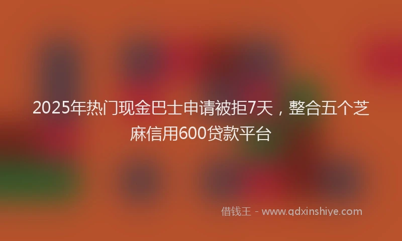 2025年热门现金巴士申请被拒7天，整合五个芝麻信用600贷款平台