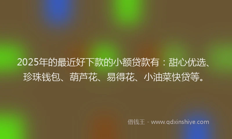 2025年的最近好下款的小额贷款有：甜心优选、珍珠钱包、葫芦花、易得花、小油菜快贷等。