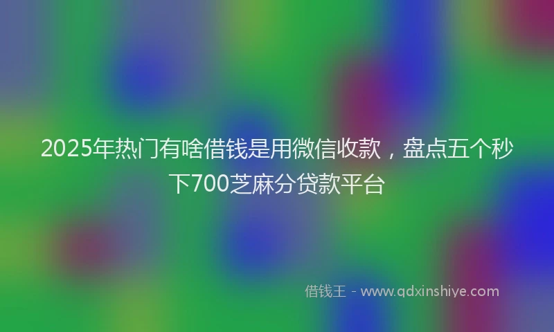 2025年热门有啥借钱是用微信收款，盘点五个秒下700芝麻分贷款平台