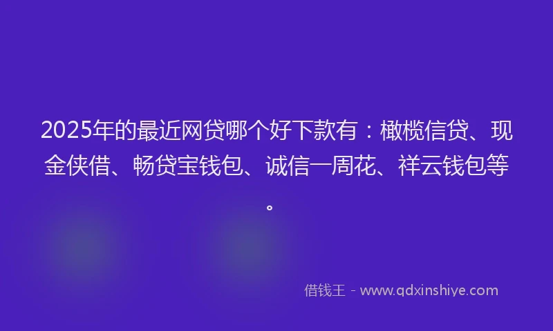 2025年的最近网贷哪个好下款有：橄榄信贷、现金侠借、畅贷宝钱包、诚信一周花、祥云钱包等。
