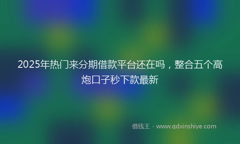 2025年热门来分期借款平台还在吗，整合五个高炮口子秒下款最新