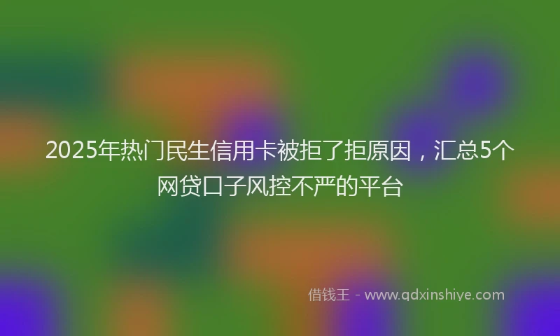 2025年热门民生信用卡被拒了拒原因，汇总5个网贷口子风控不严的平台