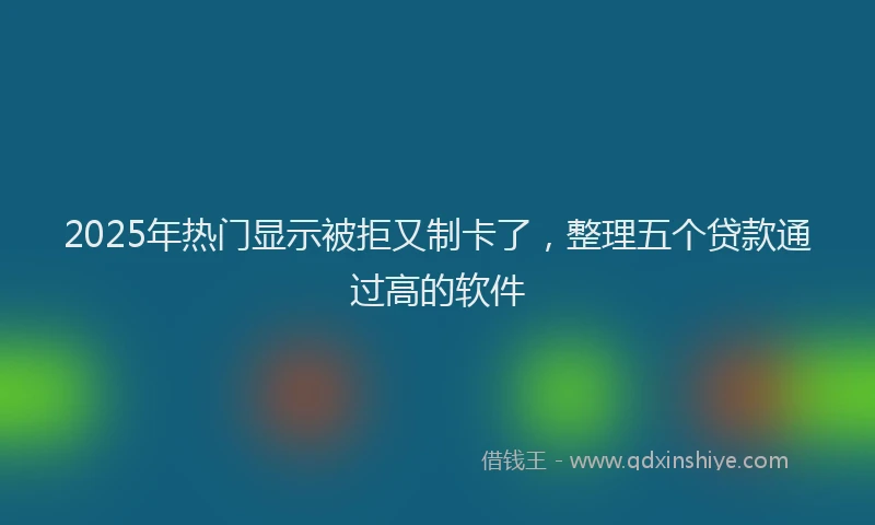 2025年热门显示被拒又制卡了，整理五个贷款通过高的软件