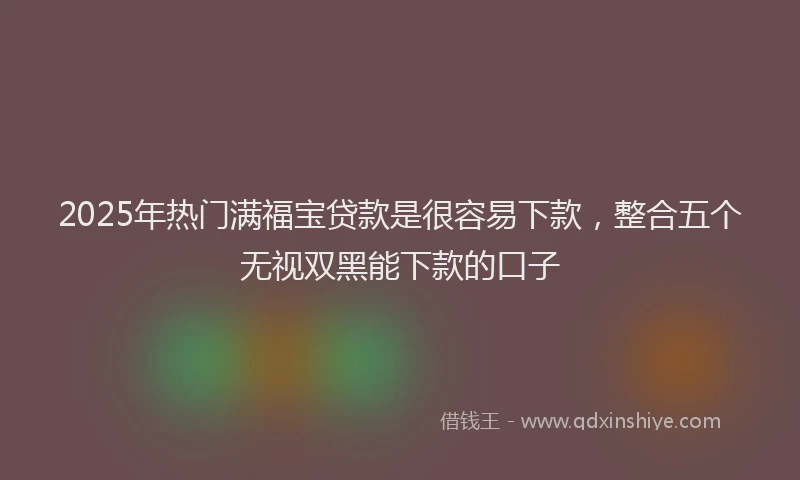 2025年热门满福宝贷款是很容易下款，整合五个无视双黑能下款的口子