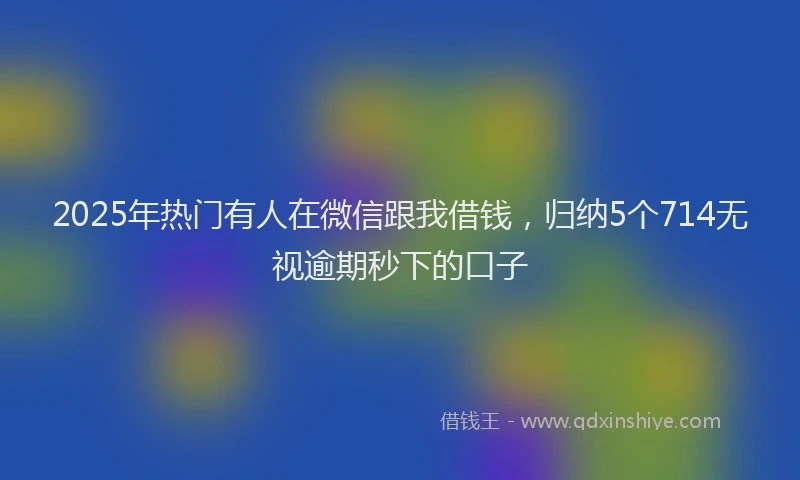 2025年热门有人在微信跟我借钱，归纳5个714无视逾期秒下的口子