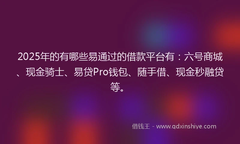 2025年的有哪些易通过的借款平台有：六号商城、现金骑士、易贷Pro钱包、随手借、现金秒融贷等。
