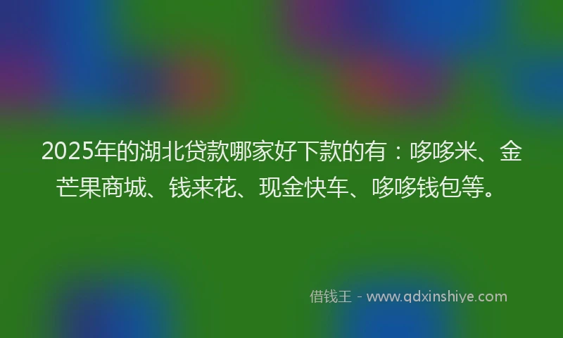 2025年的湖北贷款哪家好下款的有：哆哆米、金芒果商城、钱来花、现金快车、哆哆钱包等。
