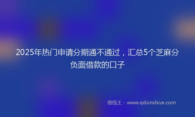 2025年热门申请分期通不通过，汇总5个芝麻分负面借款的口子