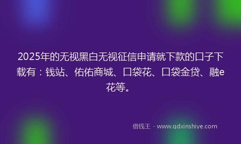 2025年的无视黑白无视征信申请就下款的口子下载有：钱站、佑佑商城、口袋花、口袋金贷、融e花等。