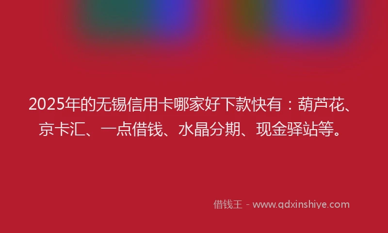 2025年的无锡信用卡哪家好下款快有：葫芦花、京卡汇、一点借钱、水晶分期、现金驿站等。