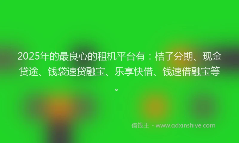 2025年的最良心的租机平台有：桔子分期、现金贷途、钱袋速贷融宝、乐享快借、钱速借融宝等。