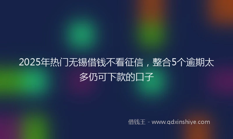 2025年热门无锡借钱不看征信，整合5个逾期太多仍可下款的口子