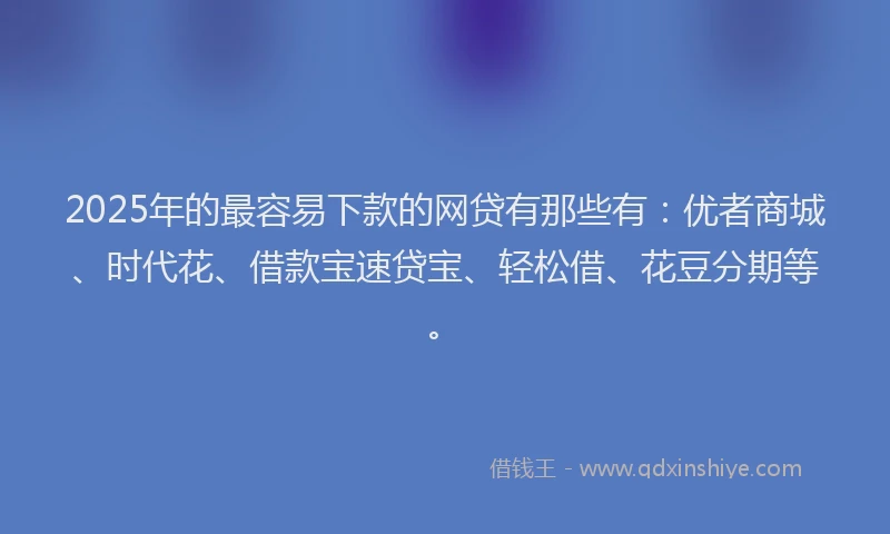 2025年的最容易下款的网贷有那些有：优者商城、时代花、借款宝速贷宝、轻松借、花豆分期等。