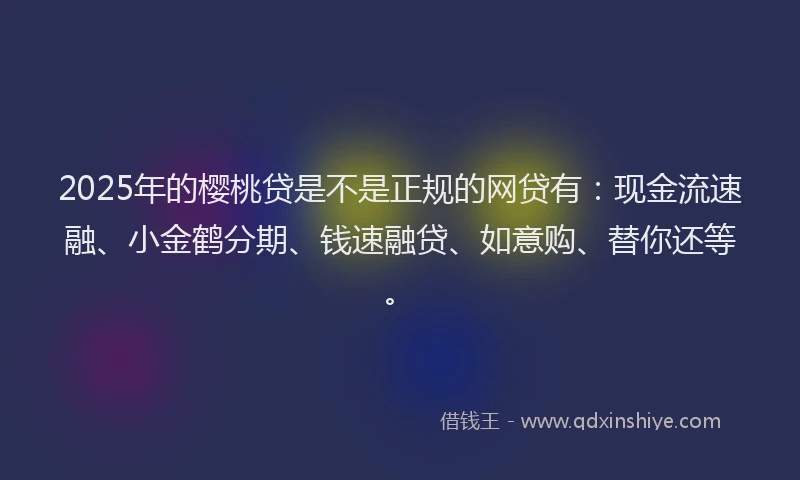 2025年的樱桃贷是不是正规的网贷有：现金流速融、小金鹤分期、钱速融贷、如意购、替你还等。