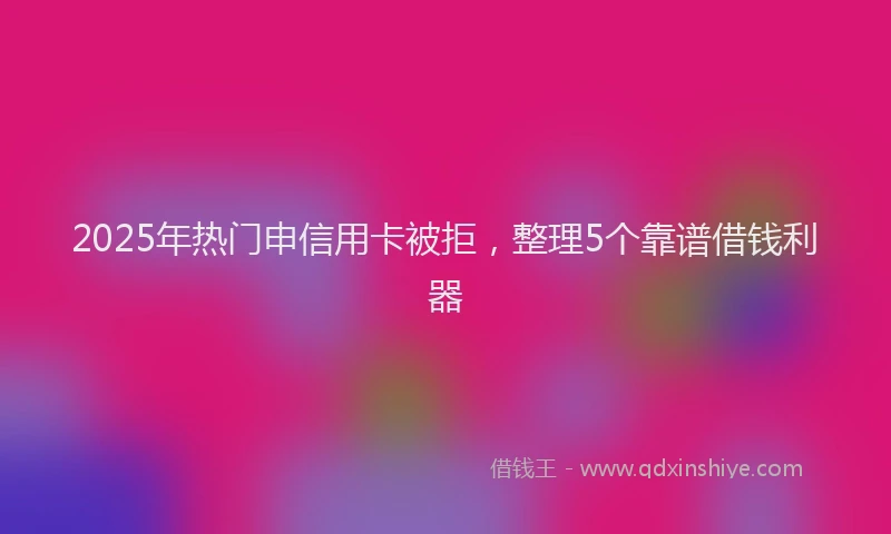 2025年热门申信用卡被拒，整理5个靠谱借钱利器
