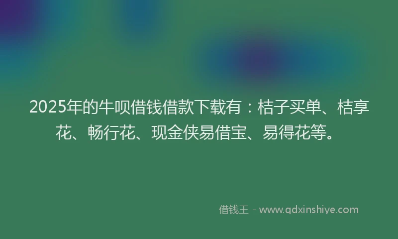 2025年的牛呗借钱借款下载有：桔子买单、桔享花、畅行花、现金侠易借宝、易得花等。