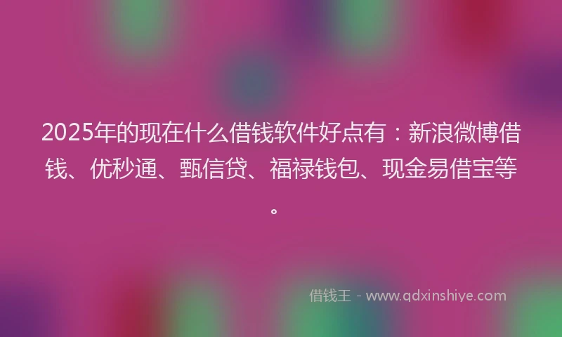 2025年的现在什么借钱软件好点有：新浪微博借钱、优秒通、甄信贷、福禄钱包、现金易借宝等。