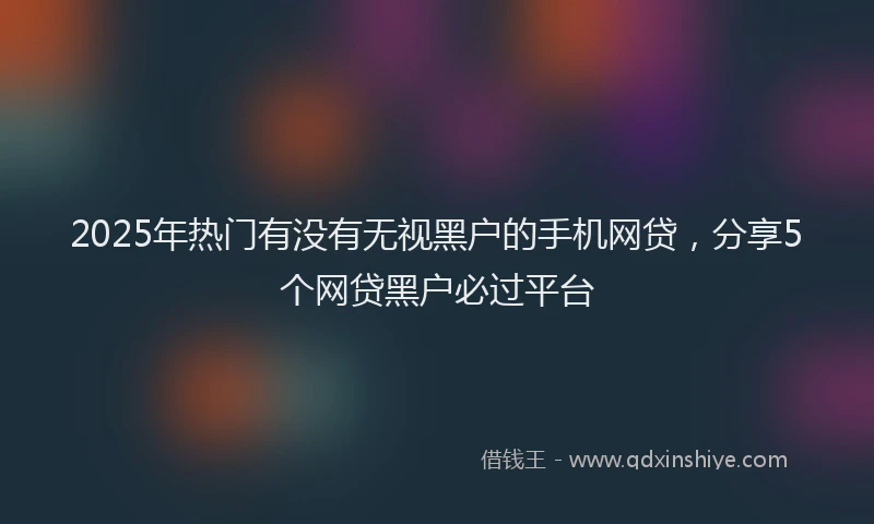 2025年热门有没有无视黑户的手机网贷，分享5个网贷黑户必过平台