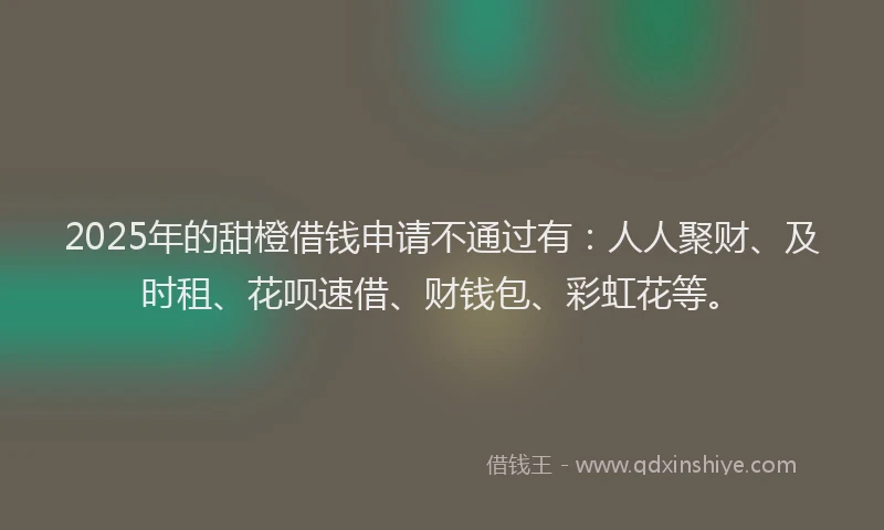 2025年的甜橙借钱申请不通过有：人人聚财、及时租、花呗速借、财钱包、彩虹花等。