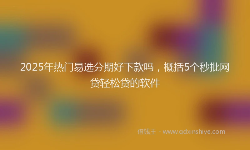 2025年热门易选分期好下款吗，概括5个秒批网贷轻松贷的软件