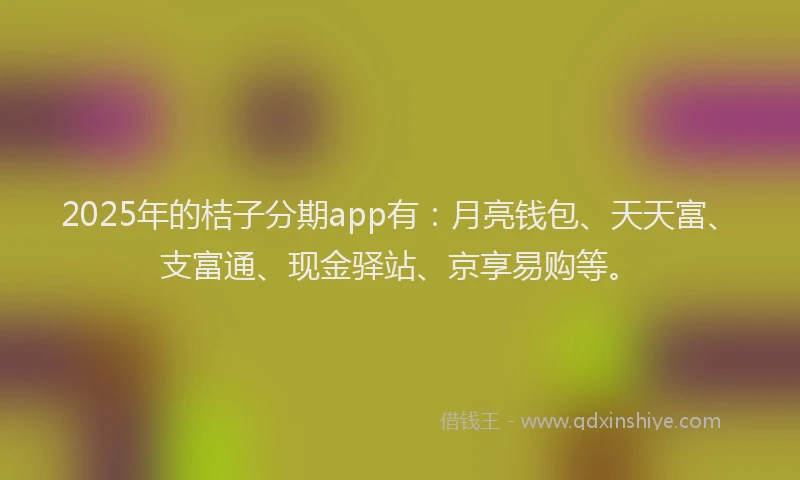 2025年的桔子分期app有：月亮钱包、天天富、支富通、现金驿站、京享易购等。
