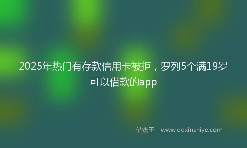 2025年热门有存款信用卡被拒，罗列5个满19岁可以借款的app