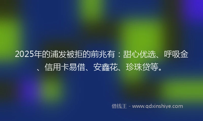 2025年的浦发被拒的前兆有：甜心优选、呼吸金、信用卡易借、安鑫花、珍珠贷等。
